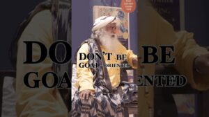Don’t be Goal-oriented | Sadhguru