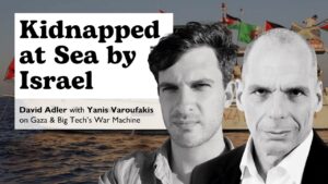 Kidnapped at Sea by Israel â David Adler with Yanis Varoufakis on Gaza and Big Techâs War Machine